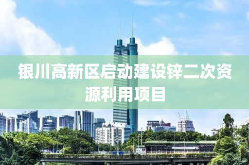 银川高新区启动建设锌二次资源利用项目