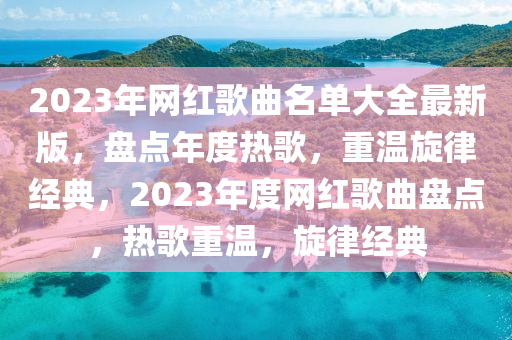 2023年网红歌曲名单大全最新版，盘点年度热歌，重温旋律经典，2023年度网红歌曲盘点，热歌重温，旋律经典