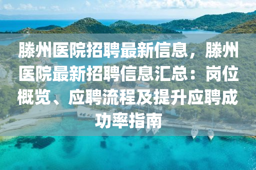 滕州医院招聘最新信息，滕州医院最新招聘信息汇总：岗位概览、应聘流程及提升应聘成功率指南