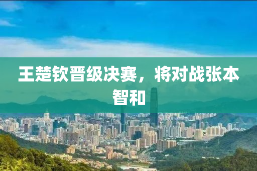王楚钦晋级决赛，将对战张本智和