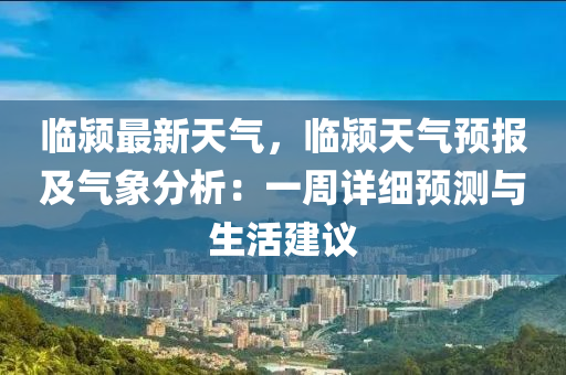 临颍最新天气，临颍天气预报及气象分析：一周详细预测与生活建议