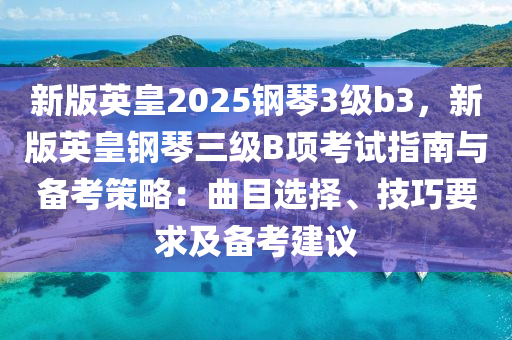 新版英皇2025钢琴3级b3，新版英皇钢琴三级B项考试指南与备考策略：曲目选择、技巧要求及备考建议