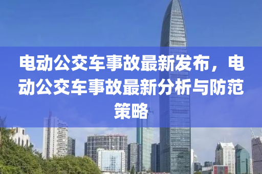 电动公交车事故最新发布，电动公交车事故最新分析与防范策略