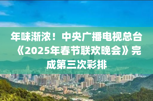 年味渐浓！中央广播电视总台 《2025年春节联欢晚会》完成第三次彩排