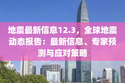地震最新信息12.3，全球地震动态报告：最新信息、专家预测与应对策略