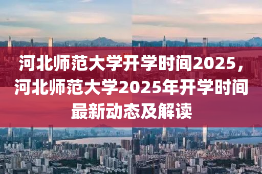 河北师范大学开学时间2025，河北师范大学2025年开学时间最新动态及解读