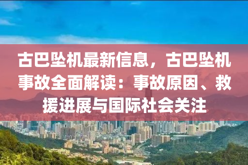 古巴坠机最新信息，古巴坠机事故全面解读：事故原因、救援进展与国际社会关注