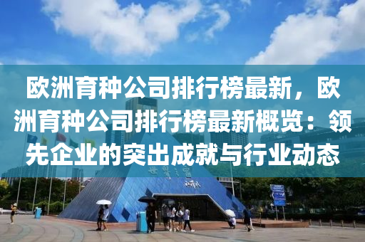 欧洲育种公司排行榜最新，欧洲育种公司排行榜最新概览：领先企业的突出成就与行业动态