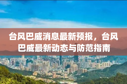 台风巴威消息最新预报，台风巴威最新动态与防范指南
