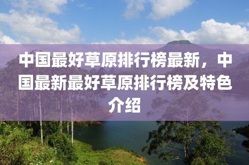 中国最好草原排行榜最新，中国最新最好草原排行榜及特色介绍