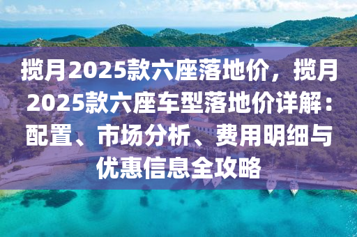 揽月2025款六座落地价，揽月2025款六座车型落地价详解：配置、市场分析、费用明细与优惠信息全攻略