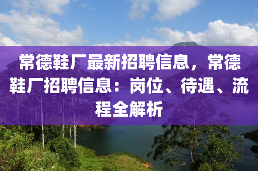 常德鞋厂最新招聘信息，常德鞋厂招聘信息：岗位、待遇、流程全解析