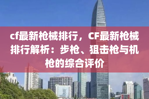 cf最新枪械排行，CF最新枪械排行解析：步枪、狙击枪与机枪的综合评价