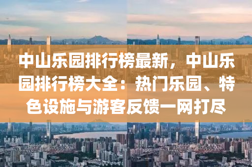 中山乐园排行榜最新，中山乐园排行榜大全：热门乐园、特色设施与游客反馈一网打尽