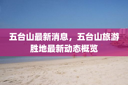 五台山最新消息，五台山旅游胜地最新动态概览