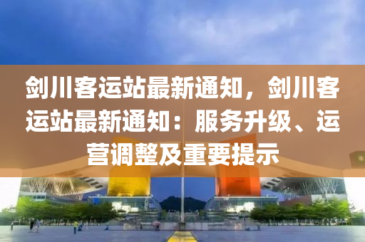 剑川客运站最新通知，剑川客运站最新通知：服务升级、运营调整及重要提示