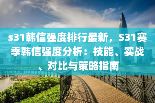 s31韩信强度排行最新，S31赛季韩信强度分析：技能、实战、对比与策略指南
