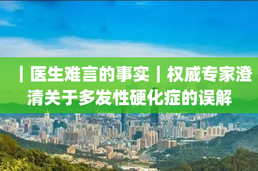 ｜医生难言的事实｜权威专家澄清关于多发性硬化症的误解