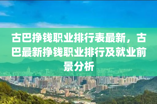 古巴挣钱职业排行表最新，古巴最新挣钱职业排行及就业前景分析