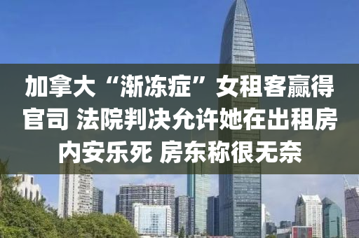 加拿大“渐冻症”女租客赢得官司 法院判决允许她在出租房内安乐死 房东称很无奈