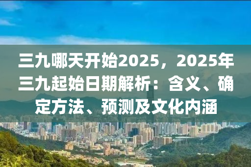 三九哪天开始2025，2025年三九起始日期解析：含义、确定方法、预测及文化内涵