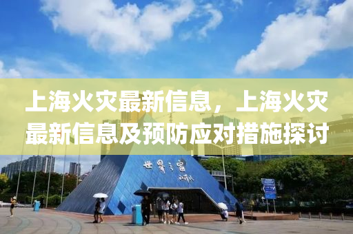 上海火灾最新信息，上海火灾最新信息及预防应对措施探讨