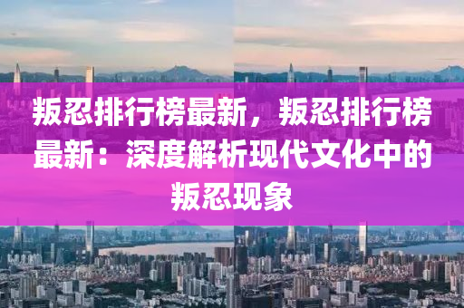叛忍排行榜最新，叛忍排行榜最新：深度解析现代文化中的叛忍现象
