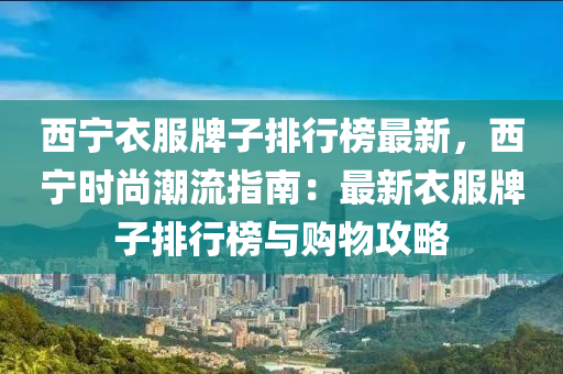 西宁衣服牌子排行榜最新，西宁时尚潮流指南：最新衣服牌子排行榜与购物攻略