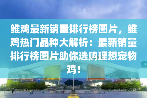 雏鸡最新销量排行榜图片，雏鸡热门品种大解析：最新销量排行榜图片助你选购理想宠物鸡！
