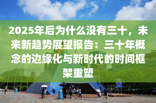 2025年后为什么没有三十，未来新趋势展望报告：三十年概念的边缘化与新时代的时间框架重塑