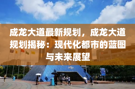 成龙大道最新规划，成龙大道规划揭秘：现代化都市的蓝图与未来展望