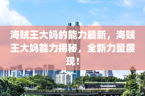海贼王大妈的能力最新，海贼王大妈能力揭秘，全新力量展现！