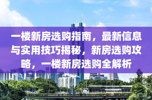 一楼新房选购指南，最新信息与实用技巧揭秘，新房选购攻略，一楼新房选购全解析