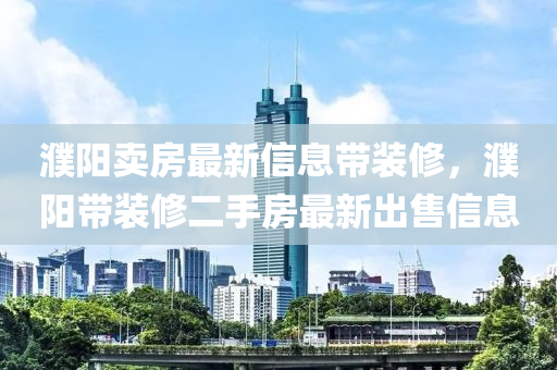 濮阳卖房最新信息带装修，濮阳带装修二手房最新出售信息