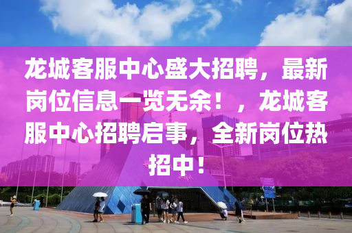 龙城客服中心盛大招聘，最新岗位信息一览无余！，龙城客服中心招聘启事，全新岗位热招中！