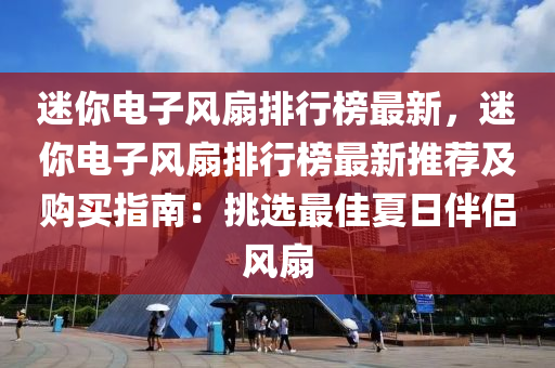 迷你电子风扇排行榜最新，迷你电子风扇排行榜最新推荐及购买指南：挑选最佳夏日伴侣风扇