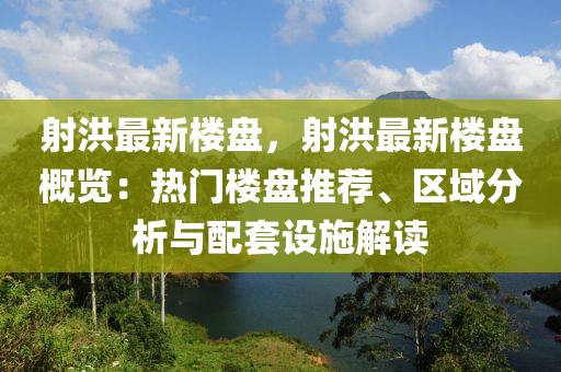 射洪最新楼盘，射洪最新楼盘概览：热门楼盘推荐、区域分析与配套设施解读