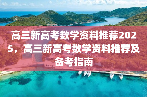 高三新高考数学资料推荐2025，高三新高考数学资料推荐及备考指南