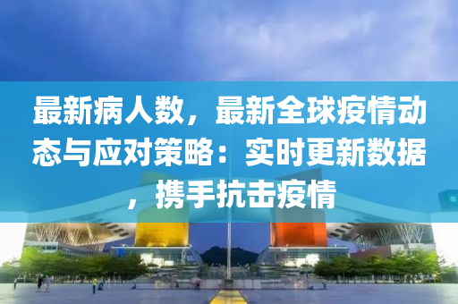 最新病人数，最新全球疫情动态与应对策略：实时更新数据，携手抗击疫情