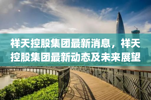 祥天控股集团最新消息，祥天控股集团最新动态及未来展望