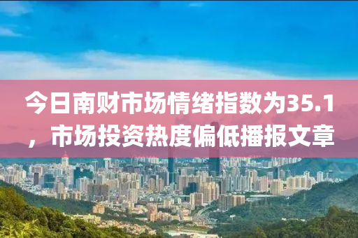 今日南财市场情绪指数为35.1，市场投资热度偏低播报文章