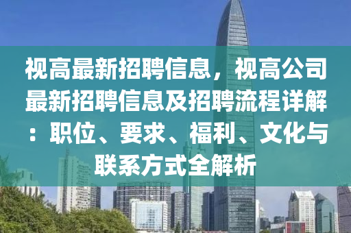 视高最新招聘信息，视高公司最新招聘信息及招聘流程详解：职位、要求、福利、文化与联系方式全解析