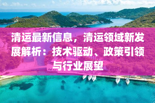 清运最新信息，清运领域新发展解析：技术驱动、政策引领与行业展望