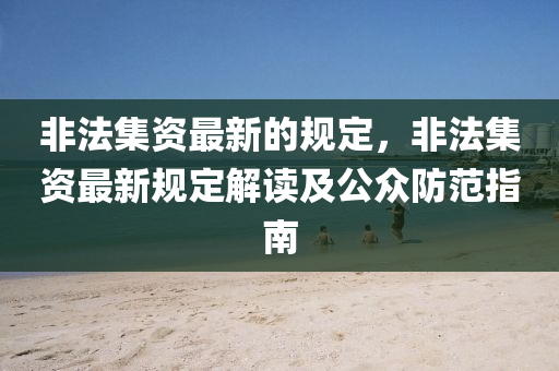 非法集资最新的规定，非法集资最新规定解读及公众防范指南