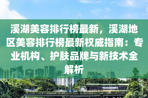 溪湖美容排行榜最新，溪湖地区美容排行榜最新权威指南：专业机构、护肤品牌与新技术全解析