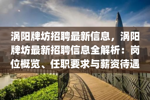涡阳牌坊招聘最新信息，涡阳牌坊最新招聘信息全解析：岗位概览、任职要求与薪资待遇