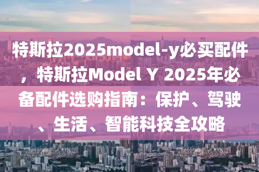 特斯拉2025model-y必买配件，特斯拉Model Y 2025年必备配件选购指南：保护、驾驶、生活、智能科技全攻略