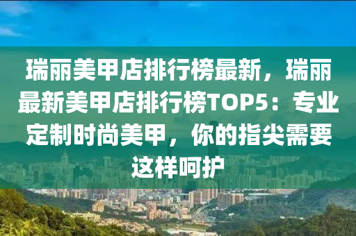 瑞丽美甲店排行榜最新，瑞丽最新美甲店排行榜TOP5：专业定制时尚美甲，你的指尖需要这样呵护