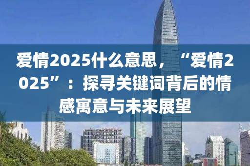 爱情2025什么意思，“爱情2025”：探寻关键词背后的情感寓意与未来展望
