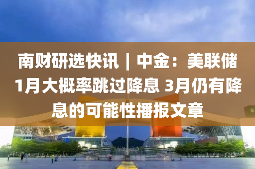 南财研选快讯︱中金：美联储1月大概率跳过降息 3月仍有降息的可能性播报文章